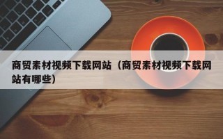 凤城商贸素材视频下载网站（商贸素材视频下载网站有哪些）