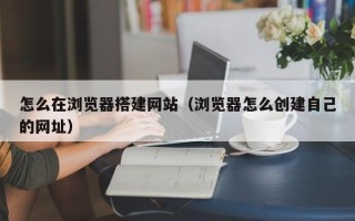 凤城怎么在浏览器搭建网站（浏览器怎么创建自己的网址）