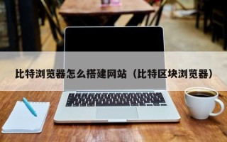 凤城比特浏览器怎么搭建网站（比特区块浏览器）