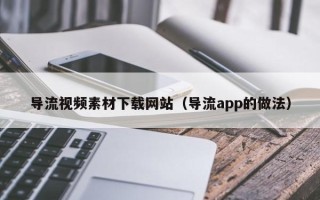 凤城导流视频素材下载网站（导流app的做法）