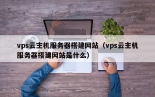 凤城vps云主机服务器搭建网站（vps云主机服务器搭建网站是什么）