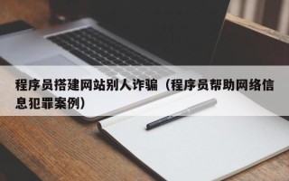 凤城程序员搭建网站别人诈骗（程序员帮助网络信息犯罪案例）