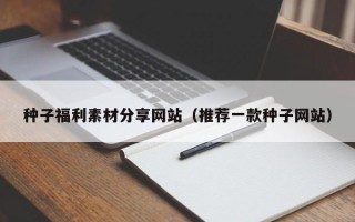 凤城种子福利素材分享网站（推荐一款种子网站）