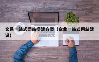 凤城文昌一站式网站搭建方案（企业一站式网站建设）