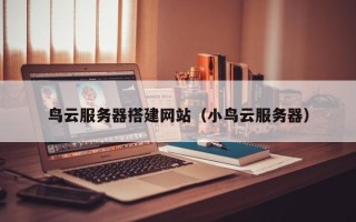 凤城鸟云服务器搭建网站（小鸟云服务器）