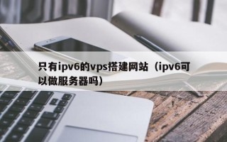 凤城只有ipv6的vps搭建网站（ipv6可以做服务器吗）