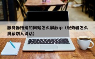 凤城服务器搭建的网站怎么屏蔽ip（服务器怎么屏蔽别人说话）