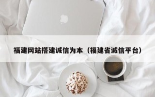 凤城福建网站搭建诚信为本（福建省诚信平台）