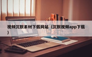 凤城视频沉默素材下载网站（沉默视频app下载）