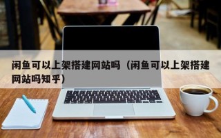 凤城闲鱼可以上架搭建网站吗（闲鱼可以上架搭建网站吗知乎）