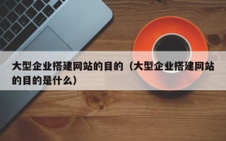 凤城大型企业搭建网站的目的（大型企业搭建网站的目的是什么）