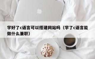 凤城学好了c语言可以搭建网站吗（学了c语言能做什么兼职）
