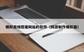 凤城模拟游戏搭建网站的软件（网游制作模拟器）